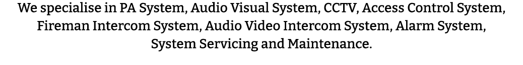 We specialise in PA System, Audio Visual System, CCTV, Access Control System, Fireman Intercom System, Audio Video In   
