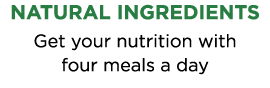 NATURAL INGREDIENTS Get your nutrition with  four meals a day