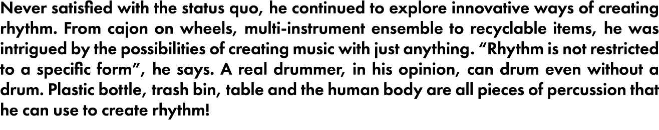 Never satis ed with the status quo, he continued to explore innovative ways of creating rhythm  From cajon on wheels,   