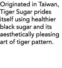 Originated in Taiwan, Tiger Sugar prides itself using healthier black sugar and its aesthetically pleasing art of tig   