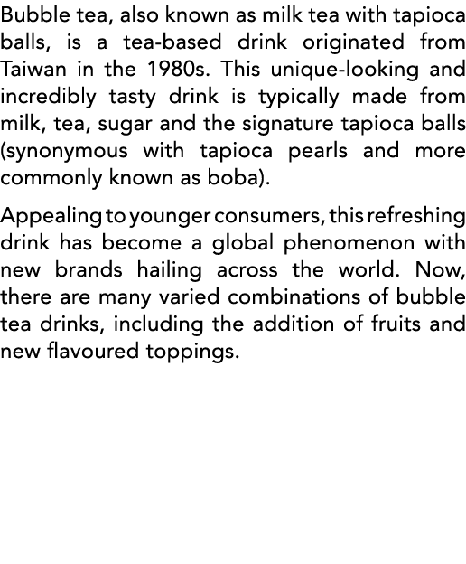 Bubble tea, also known as milk tea with tapioca balls, is a tea-based drink originated from Taiwan in the 1980s  This   