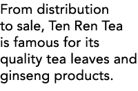 From distribution to sale, Ten Ren Tea is famous for its quality tea leaves and ginseng products 