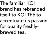 The familiar KOI brand has rebranded itself to KOI Th  to accentuate its passion for quality freshly-brewed tea 