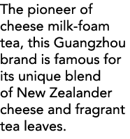 The pioneer of cheese milk-foam tea, this Guangzhou brand is famous for its unique blend of New Zealander cheese and    