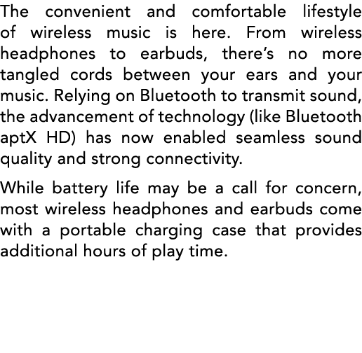 The convenient and comfortable lifestyle of wireless music is here  From wireless headphones to earbuds, there s no m   