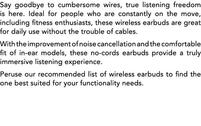 Say goodbye to cumbersome wires, true listening freedom is here  Ideal for people who are constantly on the move, inc   