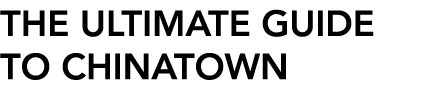 THE ULTIMATE GUIDE TO CHINATOWN