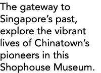 The gateway to Singapore s past, explore the vibrant lives of Chinatown s pioneers in this Shophouse Museum 