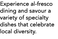 Experience al-fresco dining and savour a variety of specialty dishes that celebrate local diversity  