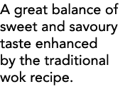 A great balance of sweet and savoury taste enhanced by the traditional wok recipe 