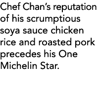 Chef Chan s reputation of his scrumptious soya sauce chicken rice and roasted pork precedes his One Michelin Star 