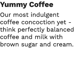 Yummy Coffee Our most indulgent coffee concoction yet - think perfectly balanced coffee and milk with brown sugar and   