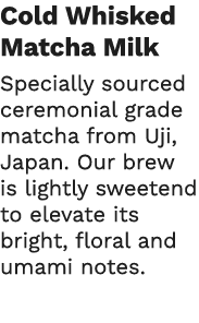 Cold Whisked Matcha Milk Specially sourced ceremonial grade matcha from Uji, Japan  Our brew is lightly sweetend to e   