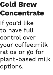 Cold Brew Concentrate If you d like to have full control over your coffee:milk ratios or go for plant-based milk opti   