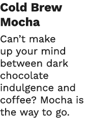 Cold Brew Mocha Can t make up your mind between dark chocolate indulgence and coffee  Mocha is the way to go  