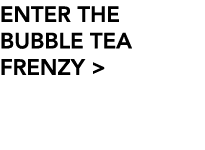 ENTER THE BUBBLE TEA FRENZY  