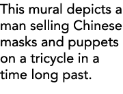 This mural depicts a man selling Chinese masks and puppets on a tricycle in a time long past 