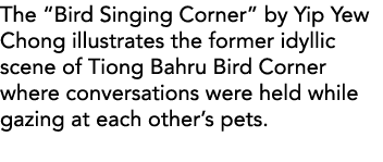 The  Bird Singing Corner  by Yip Yew Chong illustrates the former idyllic scene of Tiong Bahru Bird Corner where conv   