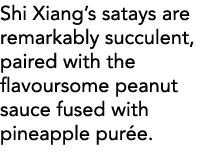 Shi Xiang s satays are remarkably succulent, paired with the flavoursome peanut sauce fused with pineapple pur e 