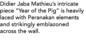 Didier Jaba Mathieu s intricate piece  Year of the Pig  is heavily laced with Peranakan elements and strikingly embla   