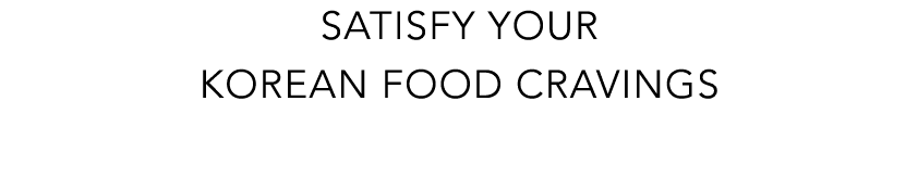 SATISFY YOUR KOREAN FOOD CRAVINGS