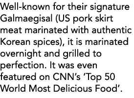 Well-known for their signature Galmaegisal (US pork skirt meat marinated with authentic Korean spices), it is marinat   