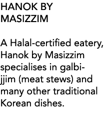 Hanok by Masizzim A Halal-certified eatery, Hanok by Masizzim specialises in galbi-jjim (meat stews) and many other t   