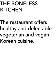 THE BONELESS KITCHEN The restaurant offers healthy and delectable vegetarian and vegan Korean cuisine 