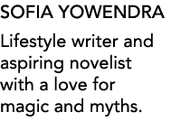 SOFIA YOWENDRA Lifestyle writer and aspiring novelist with a love for magic and myths 