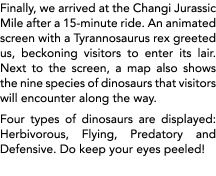 Finally, we arrived at the Changi Jurassic Mile after a 15-minute ride  An animated screen with a Tyrannosaurus rex g   