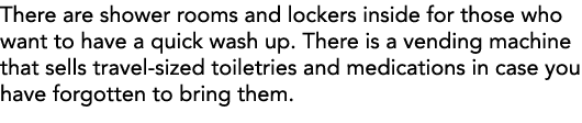 There are shower rooms and lockers inside for those who want to have a quick wash up  There is a vending machine that   
