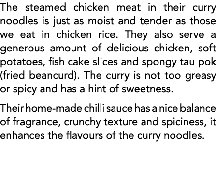 The steamed chicken meat in their curry noodles is just as moist and tender as those we eat in chicken rice  They als   