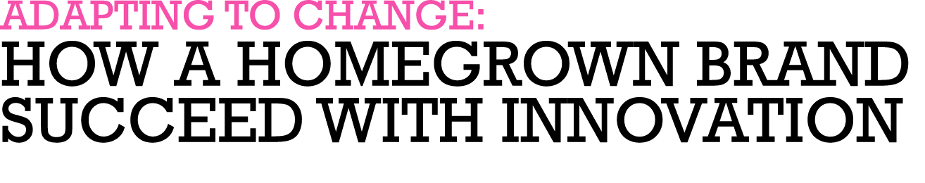 ADAPTING TO CHANGE: HOW A HOMEGROWN BRAND SUCCEED WITH INNOVATION