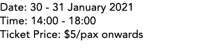 Date: 30 - 31 January 2021 Time: 14:00 - 18:00 Ticket Price:  5 pax onwards