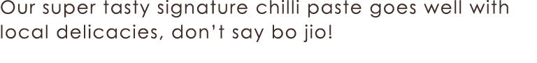 Our super tasty signature chilli paste goes well with local delicacies, don t say bo jio 
