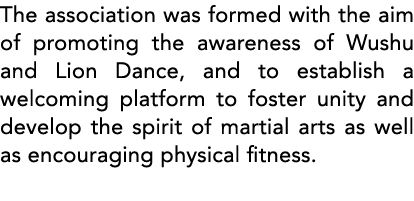 The association was formed with the aim of promoting the awareness of Wushu and Lion Dance, and to establish a welcom   