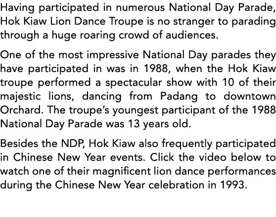 Having participated in numerous National Day Parade, Hok Kiaw Lion Dance Troupe is no stranger to parading through a    