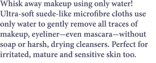 Whisk away makeup using only water  Ultra-soft suede-like microfibre cloths use only water to gently remove all trace   