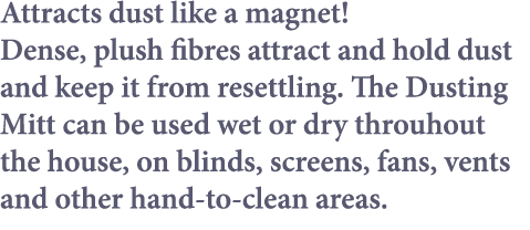 Attracts dust like a magnet  Dense, plush fibres attract and hold dust and keep it from resettling  The Dusting Mitt    