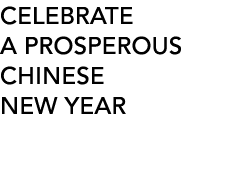 CELEBRATE A PROSPEROUS CHINESE NEW YEAR