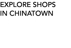 EXPLORE SHOPS IN CHINATOWN