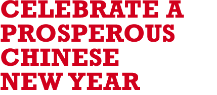 CELEBRATE A PROSPEROUS CHINESE NEW YEAR