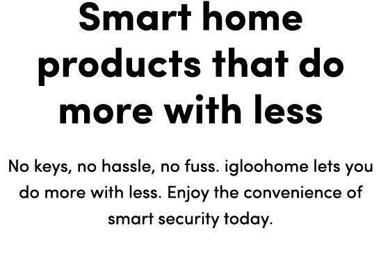 Smart home products that do more with less No keys, no hassle, no fuss  igloohome lets you do more with less  Enjoy t   